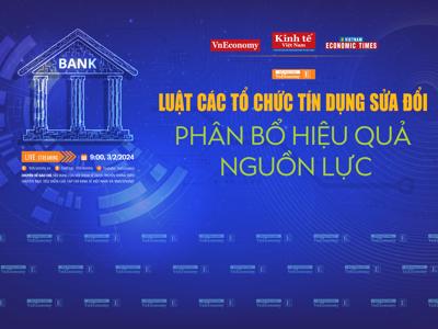 Sắp diễn ra toạ đàm Luật Các tổ chức tín dụng sửa đổi: Phân bổ hiệu quả nguồn lực