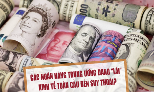 Các ngân hàng trung ương đang “lái” kinh tế toàn cầu đến suy thoái?
