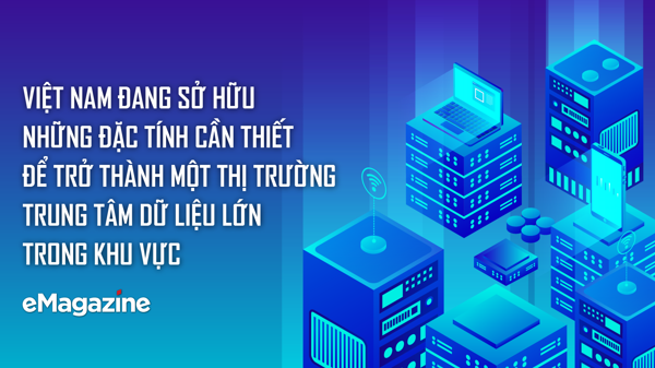 Việt Nam đang sở hữu những đặc tính cần thiết để trở thành một thị trường trung tâm dữ liệu lớn trong khu vực