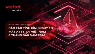 Viettel Cyber Security phát hành “Báo cáo tình hình nguy cơ mất an toàn thông tin tại Việt Nam” 6 tháng đầu năm 2024