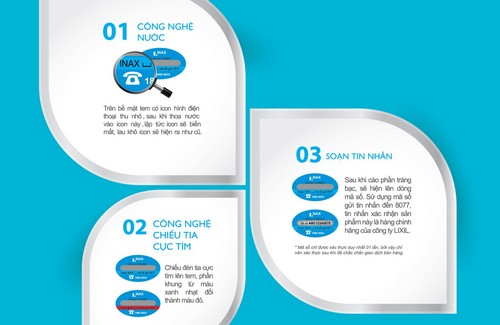 Công ty TNHH LIXIL Việt Nam - một thành viên của tập đoàn LIXIL Nhật 
Bản, cũng đầu tư mạnh cho nghiên cứu thử nghiệm tem chống hàng giả thế 
hệ mới với các sản phẩm của thương hiệu Inax.
