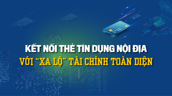 Kết nối thẻ tín dụng nội địa với “xa lộ” tài chính toàn diện