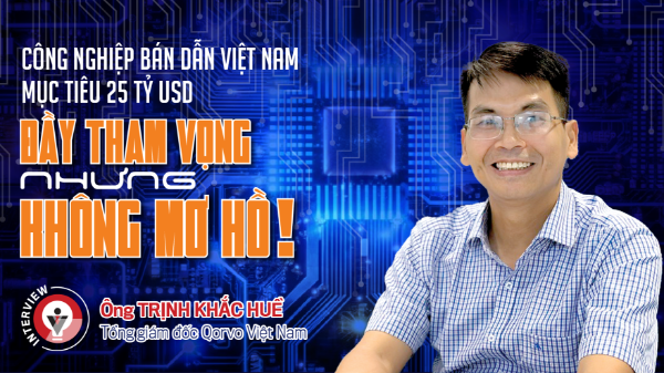 Công nghiệp bán dẫn Việt Nam mục tiêu 25 tỷ USD: Đầy tham vọng nhưng không mơ hồ!