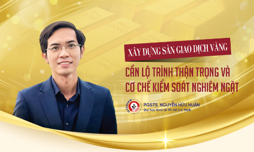 Xây dựng sàn giao dịch vàng: Cần lộ trình thận trọng và cơ chế kiểm soát nghiêm ngặt