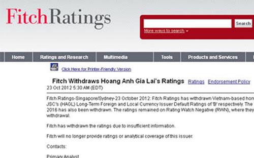 Fitch cho biết, họ rút lại đánh giá tín nhiệm của Hoàng Anh Gia Lai vì 
“không có thông tin đầy đủ”. Fitch cũng tuyên bố sẽ không tiếp tục đánh 
giá tín nhiệm hay phân tích gì về Hoàng Anh Gia Lai nữa.